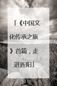 《中国文化传承之旅》首篇，走进旌阳